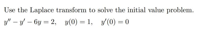 Use the Laplace transform to solve the initial value problem.
y" – y' – 6y = 2, y(0) = 1, y'(0) = 0
|
