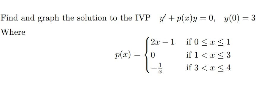 Find and graph the solution to the IVP y' + p(x)y = 0, y(0) = 3
Where
2x
1
if 0 <x < 1
-
p(x)
if 1 < x < 3
=
1
if 3 < x < 4
