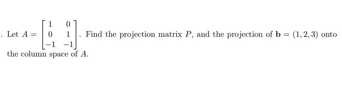 1
. Let A
1
Find the projection matrix P, and the projection of b =
(1, 2, 3) onto
1
the column space of A.
