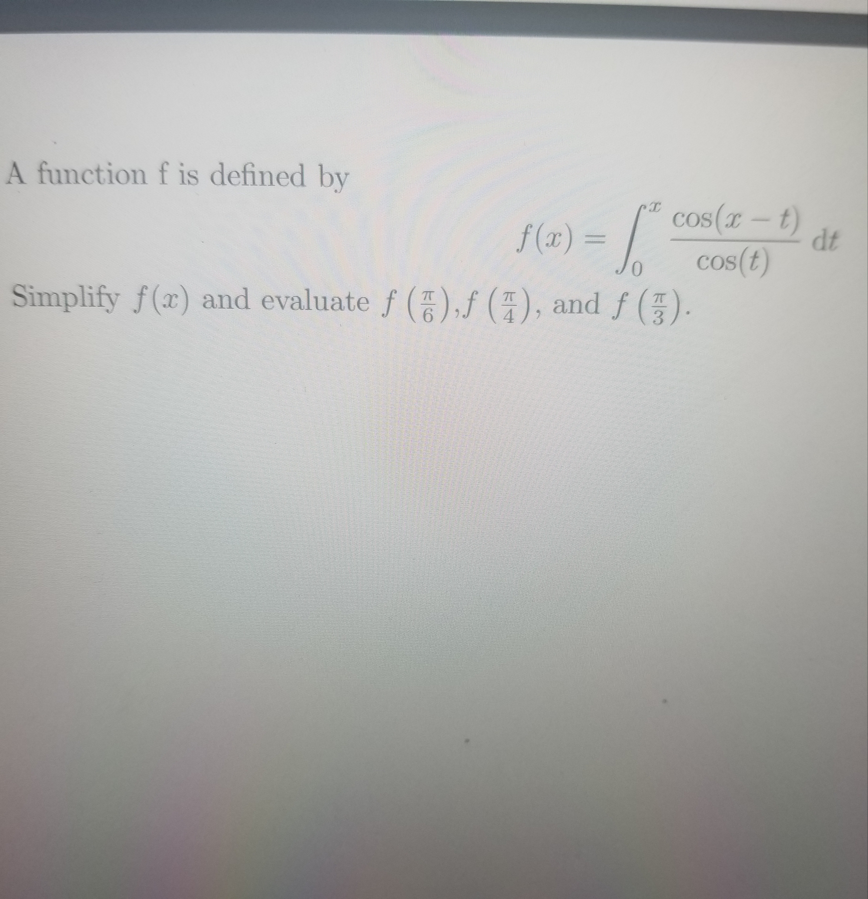 A function f is defined by
f (x1) = / Cos(x – t)
os(x-t)
dt
cos(t)
f (x) :
01
Simplify f(x) and evaluate f ()f (), and f().
