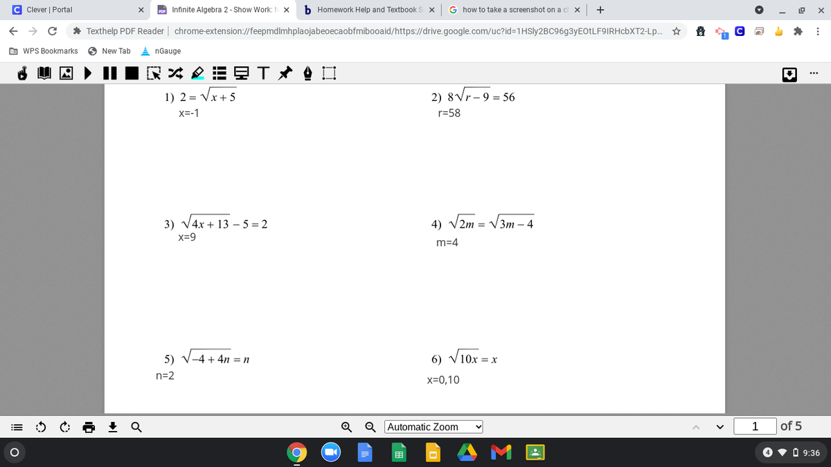 C Clever | Portal
Infinite Algebra 2- Show Work: N X
b Homework Help and Textbook S x
G how to take a screenshot on a c
+
* Texthelp PDF Reader | chrome-extension://feepmdlmhplaojabeoecaobfmibooaid/https://drive.google.com/uc?id=1HSly2BC96g3yEOtLF9IRHcbXT2-Lp.. *
E WPS Bookmarks
O New Tab
A nGauge
...
1) 2 = Vx + 5
2) 8Vr-9 = 56
X=-1
r=58
3) V4x + 13 – 5 = 2
4) V2m = V3m – 4
x=9
m=4
5) V-4 + 4n = n
6) V10x = x
n=2
x=0,10
Q Q Automatic Zoom
1
of 5
O v O 9:36
国
!!
