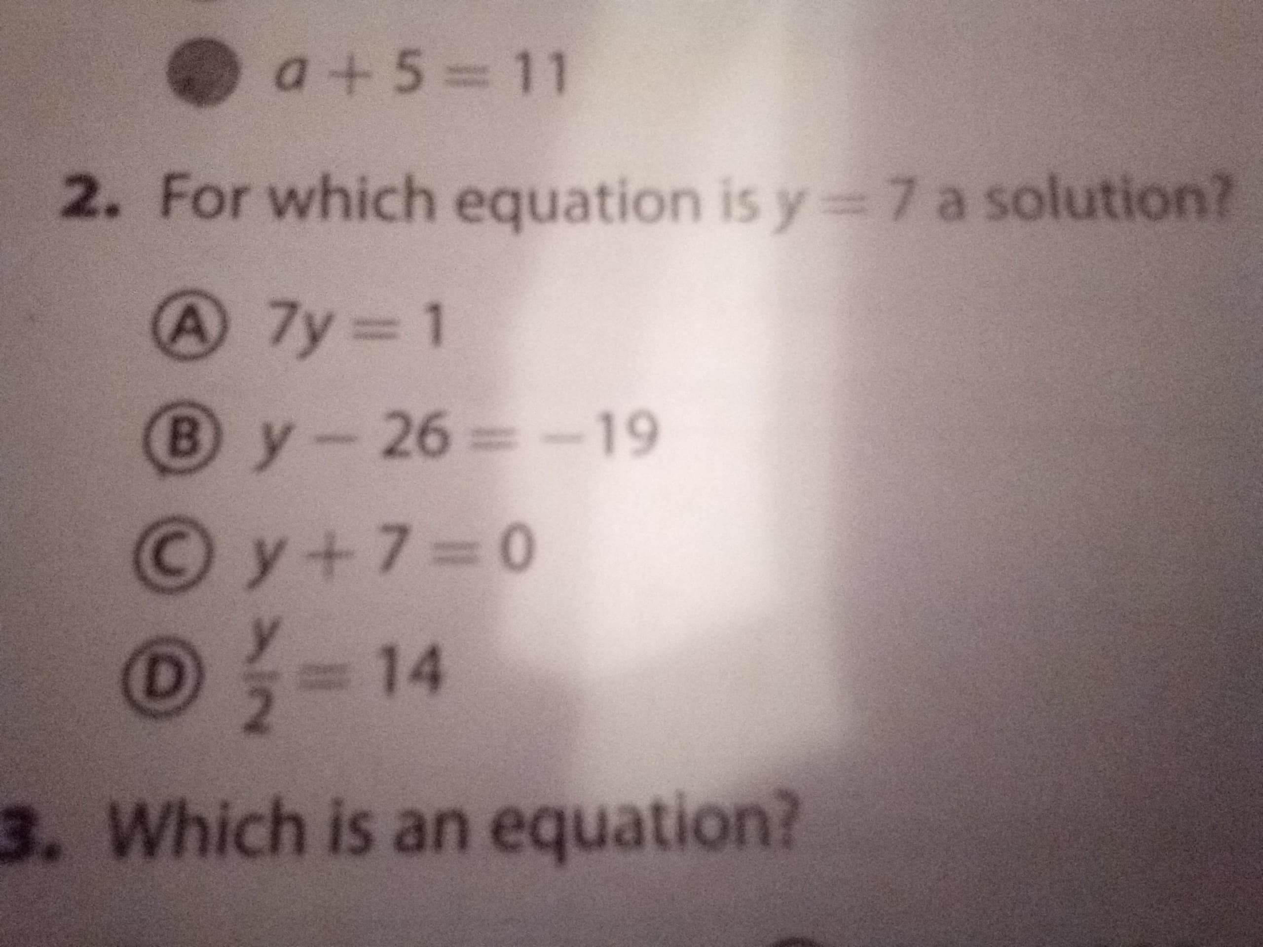 a+5=11
2. For which equation is y=7 a solution?
A 7y 1
By-26=-19
Oy+7=0
O- 14
3. Which is an equation?
