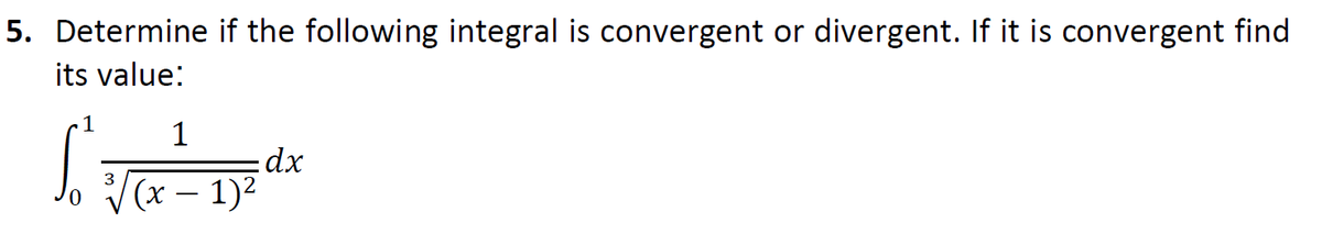 5. Determine if the following integral is convergent or divergent. If it is convergent find
its value:
1
1
dx
(x – 1)2

