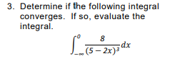 3. Determine if the following integral
converges. If so, evaluate the
integral.
8
(5– 2x)
