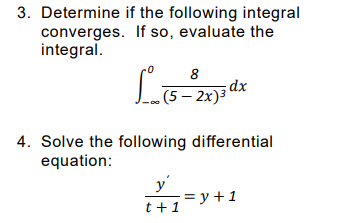 3. Determine if the following integral
converges. If so, evaluate the
integral.
8
dx
(5 — 2х)3
4. Solve the following differential
equation:
y
;= y +1
t+1
