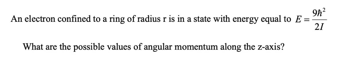 9h?
An electron confined to a ring of radius r is in a state with energy equal to E =
21
What are the possible values of angular momentum along the z-axis?
