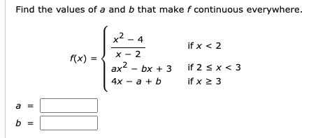 Find the values of a and b that make f continuous everywhere.
x² - 4
if x < 2
X-2
f(x)
ax² - 6x + 3
bx
if 2 ≤ x < 3
4x = a + b
if x ≥ 3
To
=
b =
II