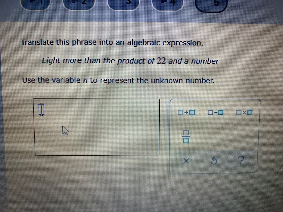 Translate this phrase into an algebraic expression.
Eight more than the product of 22 and a number
Use the variable n to represent the unknown number.
