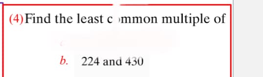 (4) Find the least c mmon multiple of
b. 224 and 430

