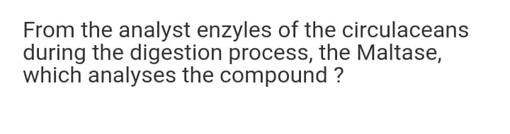 From the analyst enzyles of the circulaceans
during the digestion process, the Maltase,
which analyses the compound ?
