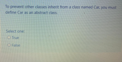 To prevent other classes inherit from a class named Car, you must
define Car as an abstract class.
Select one:
O True
O False
