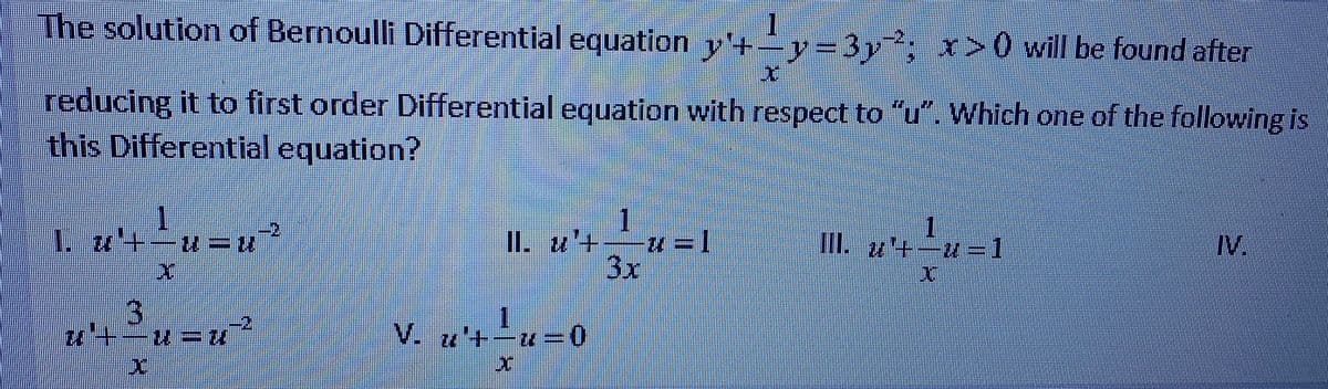 The solution of Bernoulli Differential equation y'+y=3y, x>0 will be found after
reducing it to first order Differential equation with respect to "u". Which one of the following is
this Differential equation?
II. u'+
3x
1z年 1
III. u4
3
V. u'+-u3=0
