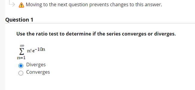 A Moving to the next question prevents changes to this answer.
Quèstion 1
Use the ratio test to determine if the series converges or diverges.
E n'e-10n
n=1
O Diverges
O Converges
