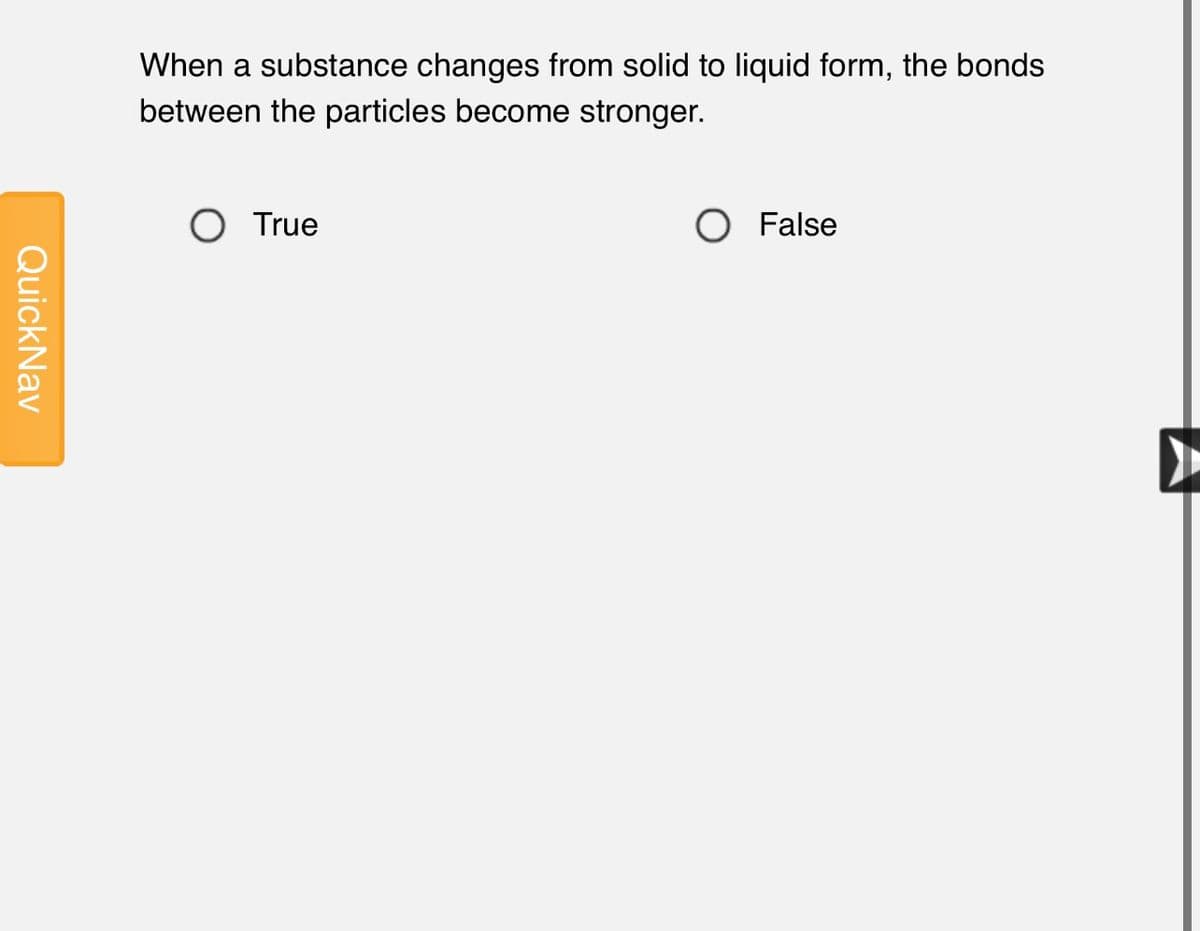When a substance changes from solid to liquid form, the bonds
between the particles become stronger.
O True
O False
QuickNav
