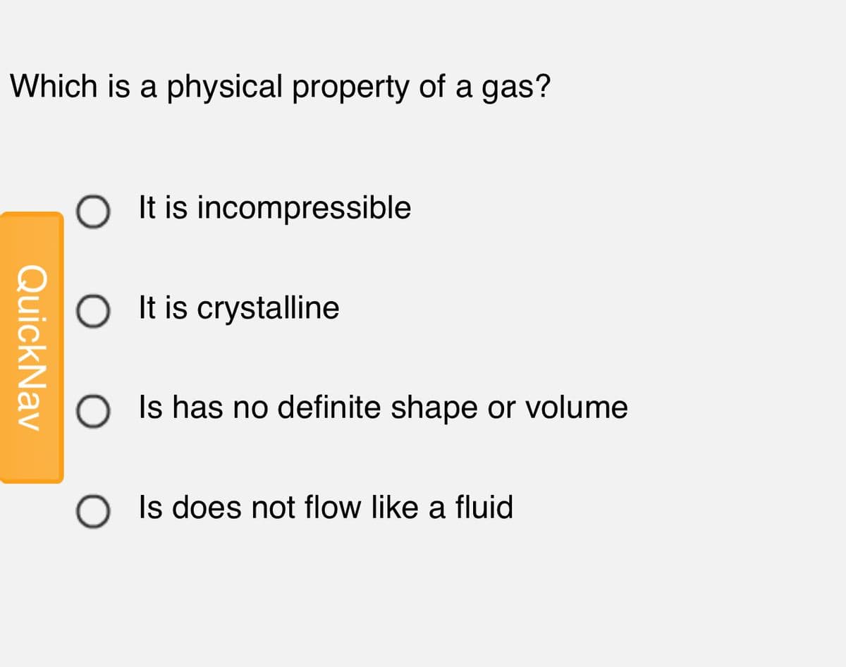 Which is a physical property of a gas?
O I t is incompressible
O t is crystalline
Is has no definite shape or volume
O Is does not flow like a fluid
QuickNav
