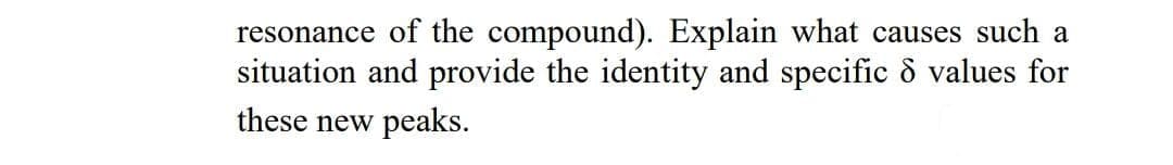 resonance of the compound). Explain what causes such a
situation and provide the identity and specific 8 values for
these new peaks.
