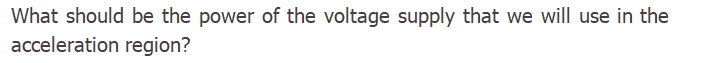 What should be the power of the voltage supply that we will use in the
acceleration region?
