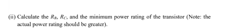 (ii) Calculate the RB, Rc, and the minimum power rating of the transistor (Note: the
actual power rating should be greater).
