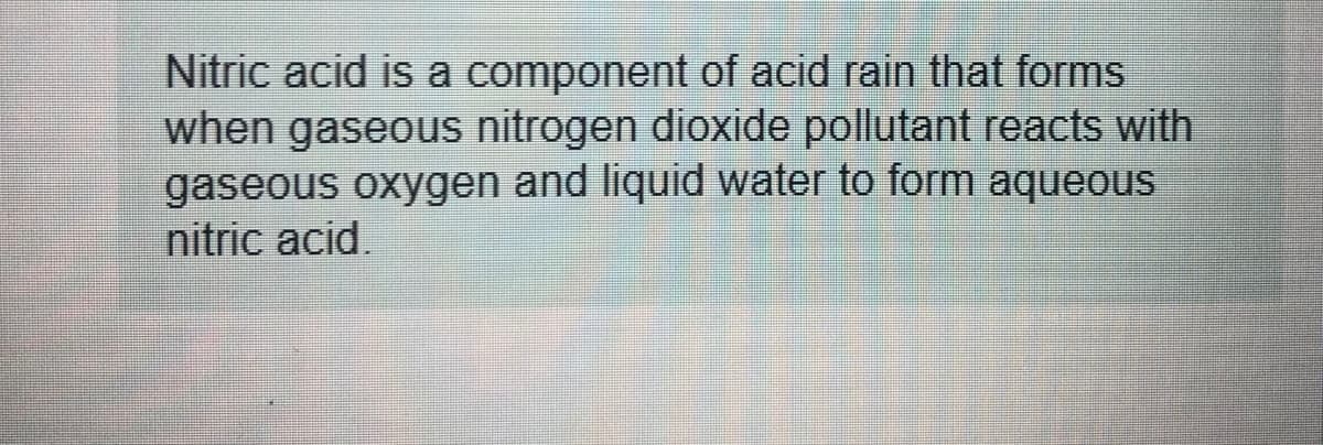 Nitric acid is a component of acid rain that forms
when gaseous nitrogen dioxide pollutant reacts with
gaseous oxygen and liquid water to form aqueous
nitric acid.
