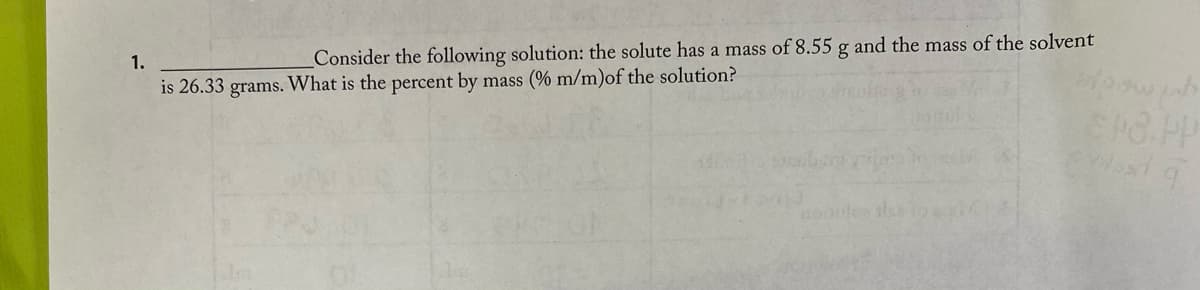 1.
Consider the following solution: the solute has a mass of 8.55 g and the mass of the solvent
is 26.33 grams. What is the percent by mass (% m/m)of the solution?
