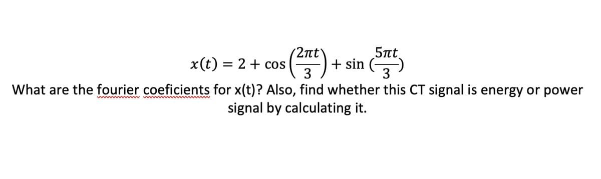 2πt
x(t) = 2 + cos
3
5nt
+ sin
3
What are the fourier coeficients for x(t)? Also, find whether this CT signal is energy or power
signal by calculating it.
w w w M w
