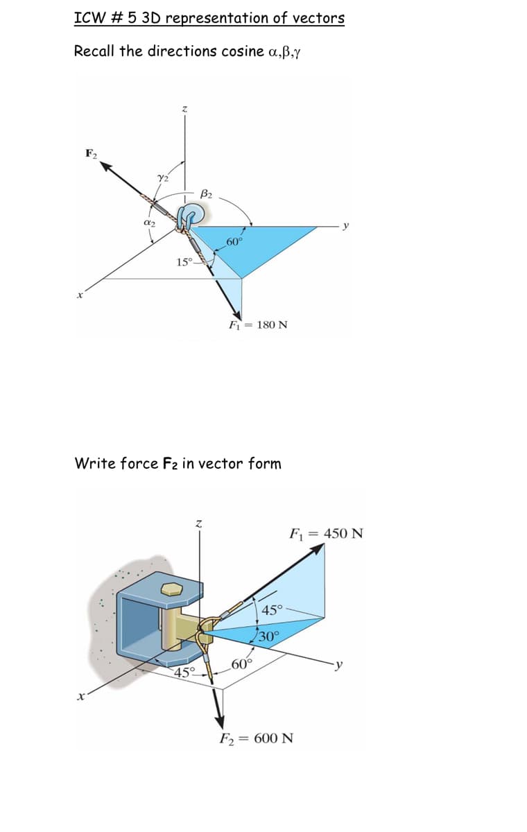 ICW # 5 3D representation of vectors
Recall the directions cosine a,B,y
0₂
15°
B₂
45°
60°
F₁ = 180 N
Write force F2 in vector form
60⁰
45°
30°
F₁ = 450 N
F₂ = 600 N