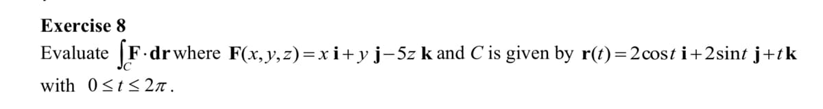 Exercise 8
Evaluate [F.dr where F(x, y, z)=xi+ y j−5z k and C is given by r(t) = 2 cost i+2sint j+tk
with 0≤t≤ 2π.