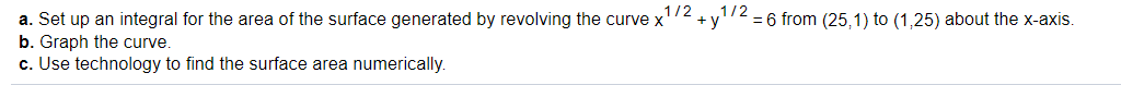 ,1/2
1/2
a. Set up an integral for the area of the surface generated by revolving the curve x
b. Graph the curve.
c. Use technology to find the surface area numerically.
+ y
= 6 from (25,1) to (1,25) about the x-axis.
