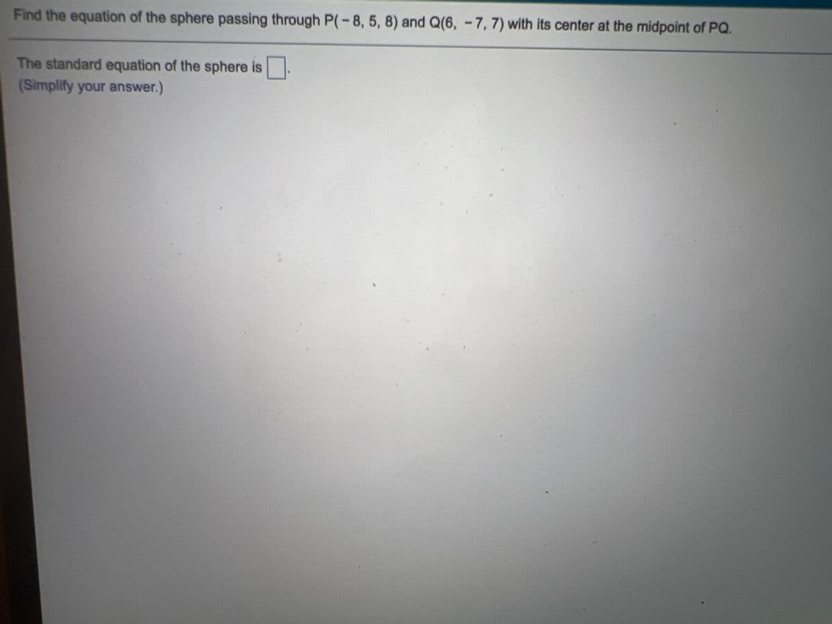 Find the equation of the sphere passing through P(-8, 5, 8) and Q(6, -7, 7) with its center at the midpoint of PQ.
The standard equation of the sphere is.
(Simplify your answer.)
