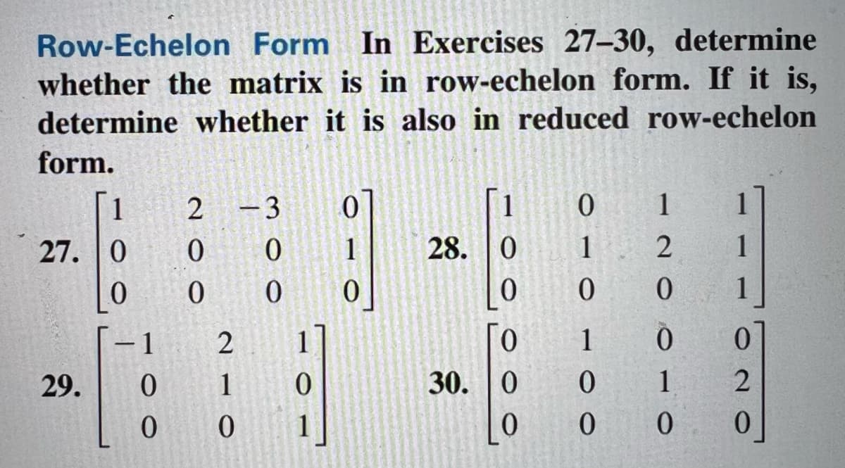Row-Echelon Form In Exercises 27-30, determine
whether the matrix is in row-echelon form. If it is,
determine whether it is also in reduced row-echelon
form.
1
27. 0
0
29.
0
0
200
2 -3
0
0
2
1
0
1
0
1
28. 0
0
0
30. 0
0
0
1
0
1
0
0
120010
1
0
2
0