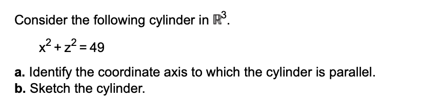 Consider the following cylinder in R°.
x2 + z? = 49
a. Identify the coordinate axis to which the cylinder is parallel.
b. Sketch the cylinder.
