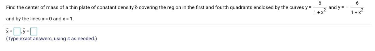 6.
and y =
6
Find the center of mass of a thin plate of constant density 8 covering the region in the first and fourth quadrants enclosed by the curves y =
1+ x2
1+x
and by the lines x = 0 and x = 1.
(Type exact answers, using n as needed.)
