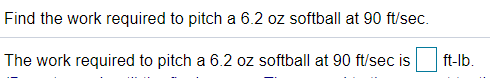 Find the work required to pitch a 6.2 oz softball at 90 ft/sec.
The work required to pitch a 6.2 oz softball at 90 ft/sec is
ft-lb.
