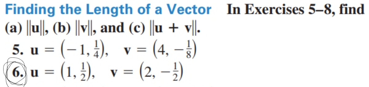 Finding the Length of a Vector In Exercises 5-8, find
(a) ||u||, (b) ||v||, and (c) ||u + v||.
5. u=(−1,4), v = (4, –)
6. u = (1, ½), v = (2, −
¹)