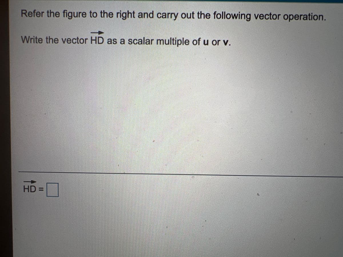 Refer the figure to the right and carry out the following vector operation.
Write the vector HD as a scalar multiple of u or v.
HD=DD
HD%3D
