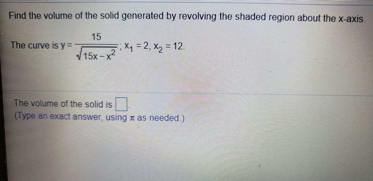 Find the volume of the solid generated by revolving the shaded region about the x-axis
15
The curve IS y=
EX=2, X, = 12.
V15x-x
The volume of the solid is
(Type an exact answer, using n as needed)
