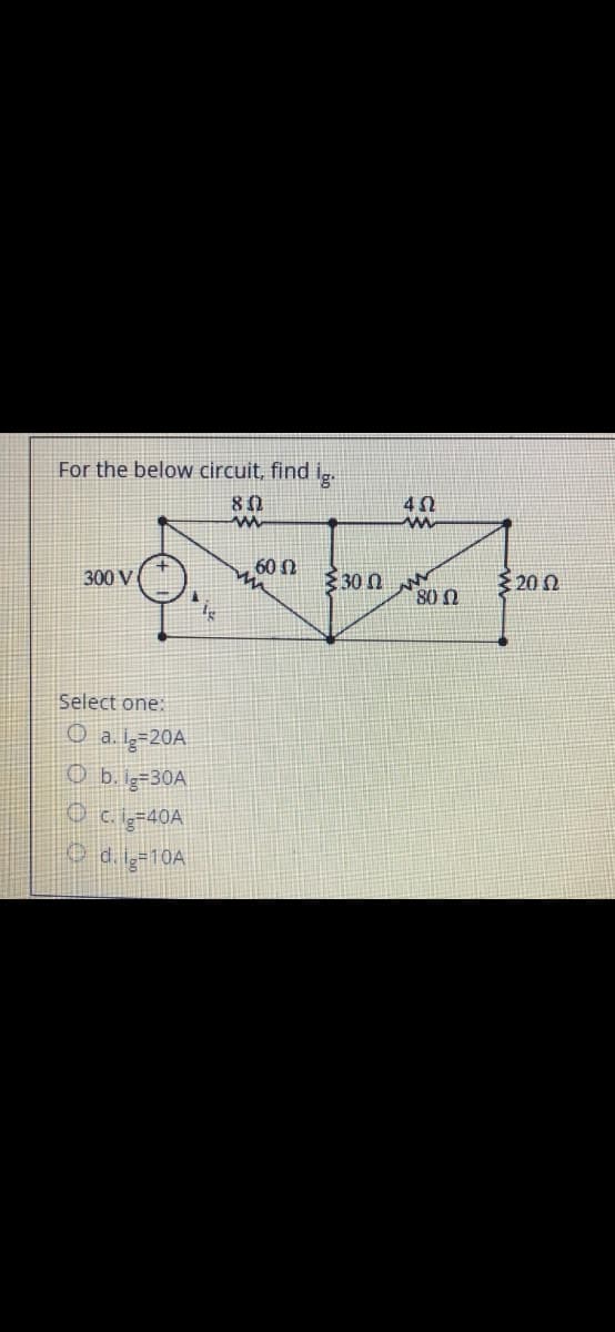 For the below circuit, find
g.
80
60 N
300 V
30 0
3 20 0
80 0
Select one:
O a.l3=20A
O b. ig=30A
O cig=40A
Od-10A
