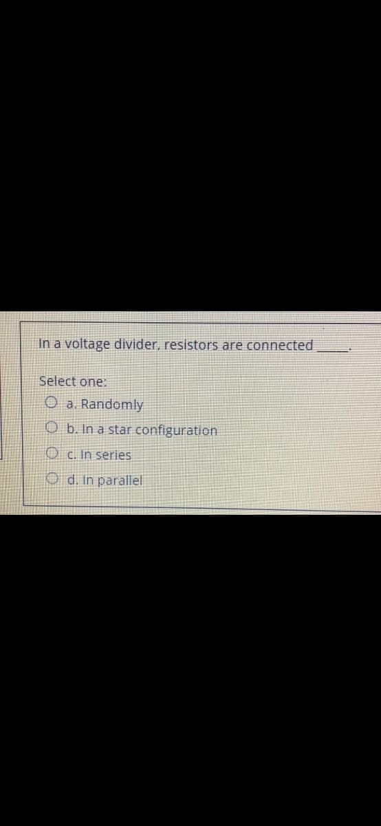 In a voltage divider, resistors are connected
Select one:
O a. Randomly
O b. In a star configuration
O c. In series
O d. In parallel
