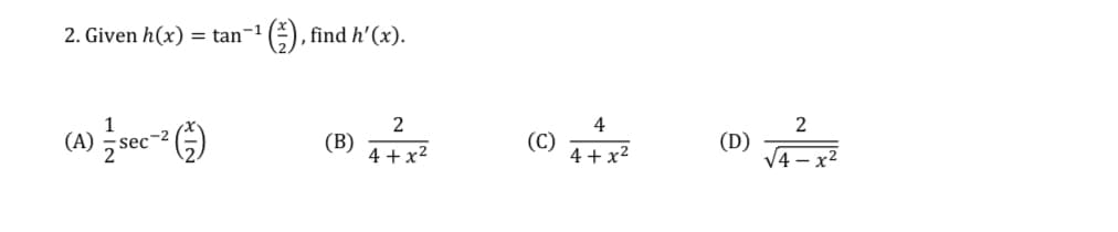 2. Given h(x) = tan¬1
find h'(x).
4
(A) sec- G)
(B)
4 +x²
(C)
4 +x²
(D)
V4
2
x²
