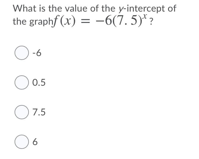 What is the value of the y-intercept of
the graphf (x) = –6(7. 5)* ?
-6
O 0.5
O 7.5
6
