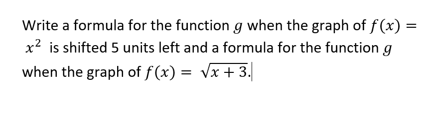 Write a formula for the function g when the graph of f (x) =
x2 is shifted 5 units left and a formula for the function g
when the graph of f (x) = vx +3.
