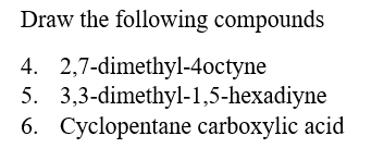 Draw the following compounds
4. 2,7-dimethyl-4octyne
5. 3,3-dimethyl-1,5-hexadiyne
6. Cyclopentane carboxylic acid
