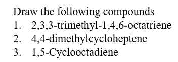 Draw the following compounds
1. 2,3,3-trimethyl-1,4,6-0ctatriene
2. 4,4-dimethylcycloheptene
3. 1,5-Cyclooctadiene
