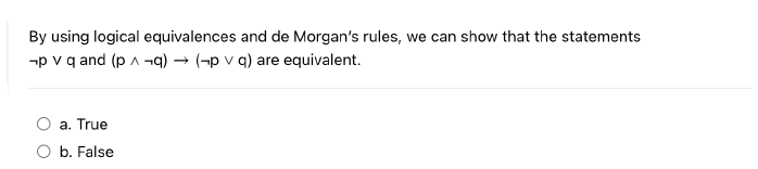 By using logical equivalences and de Morgan's rules, we can show that the statements
¬p v q and (p ^¬q).
(-p v q) are equivalent.
a. True
b. False
→