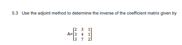 5.3 Use the adjoint method to determine the inverse of the coefficient matrix given by
[2 3 1]
A=3 4
1
13
7
2.
