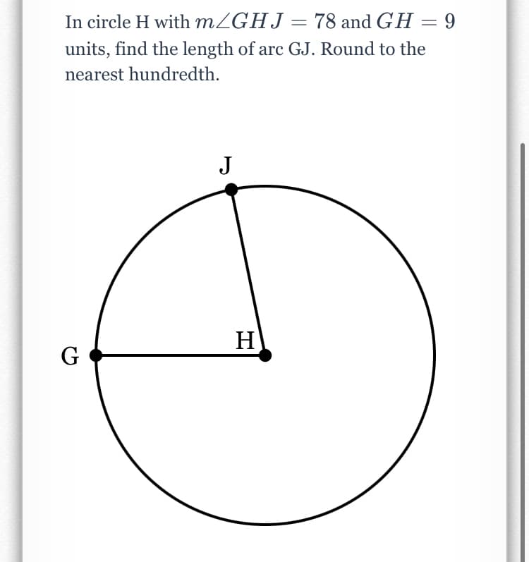 In circle H with MZGHJ = 78 and GH = 9
units, find the length of arc GJ. Round to the
nearest hundredth.
J
H
G

