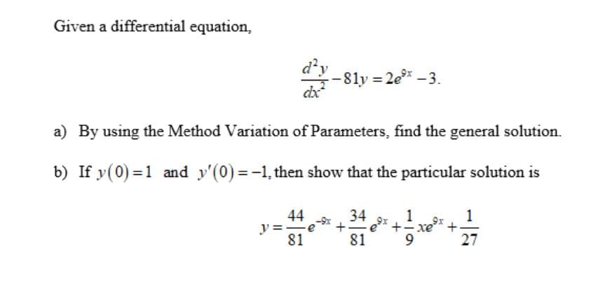Given a differential equation,
d²y
-81y 2e* – 3.
dx
a) By using the Method Variation of Parameters, find the general solution.
b) If y(0) =1 and y'(0) = -1, then show that the particular solution is
34
44
y =
81
1
xe +
27
81
