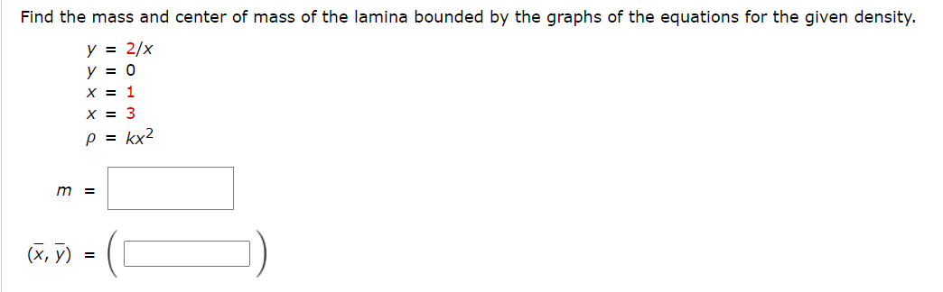 Find the mass and center of mass of the lamina bounded by the graphs of the equations for the given density.
y = 2/x
y = 0
X = 1
X = 3
p = kx2
