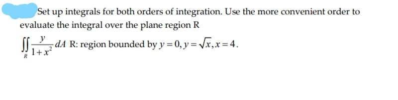 Set up integrals for both orders of integration. Use the more convenient order to
evaluate the integral over the plane region R
y
dA R: region bounded by y = 0, y = x,x=4.
1+x
