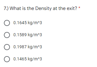 7.) What is the Density at the exit? *
O 0.1645 kg/m^3
O 0.1589 kg/m^3
O 0.1987 kg/m^3
O 0.1465 kg/m^3
